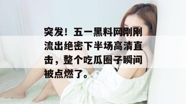 突发！五一黑料网刚刚流出绝密下半场高清直击，整个吃瓜圈子瞬间被点燃了。