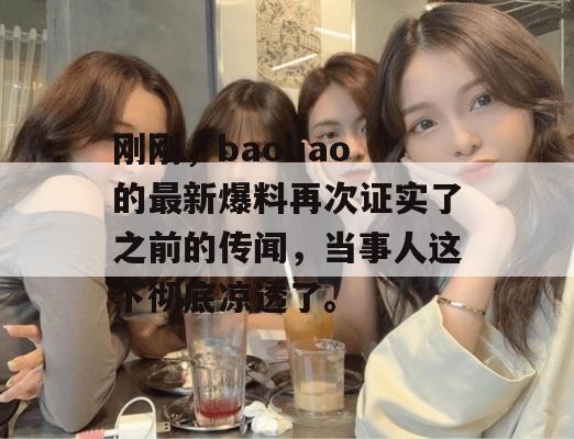 刚刚，baoliao的最新爆料再次证实了之前的传闻，当事人这下彻底凉透了。