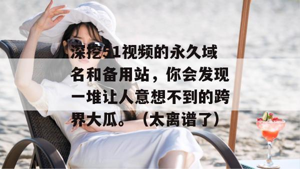 深挖51视频的永久域名和备用站，你会发现一堆让人意想不到的跨界大瓜。（太离谱了）