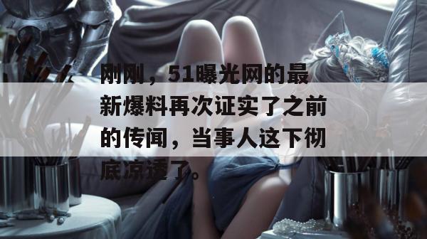 刚刚，51曝光网的最新爆料再次证实了之前的传闻，当事人这下彻底凉透了。