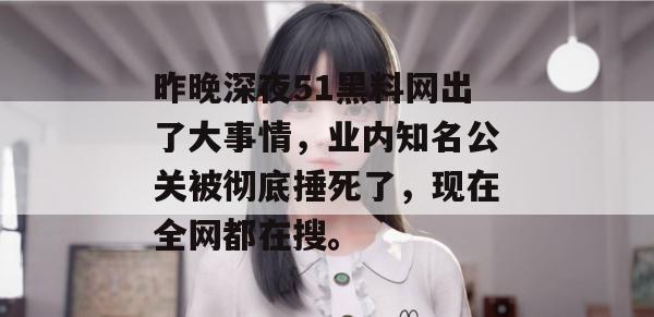 昨晚深夜51黑料网出了大事情，业内知名公关被彻底捶死了，现在全网都在搜。