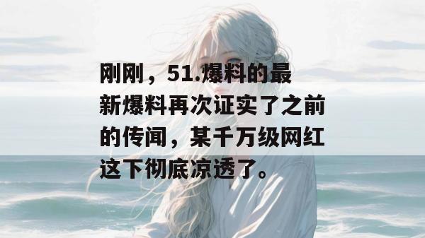 刚刚，51.爆料的最新爆料再次证实了之前的传闻，某千万级网红这下彻底凉透了。