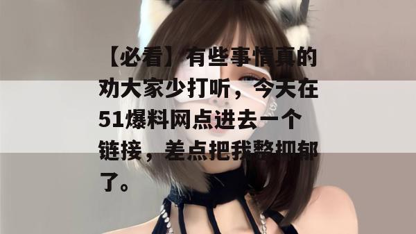 【必看】有些事情真的劝大家少打听，今天在51爆料网点进去一个链接，差点把我整抑郁了。