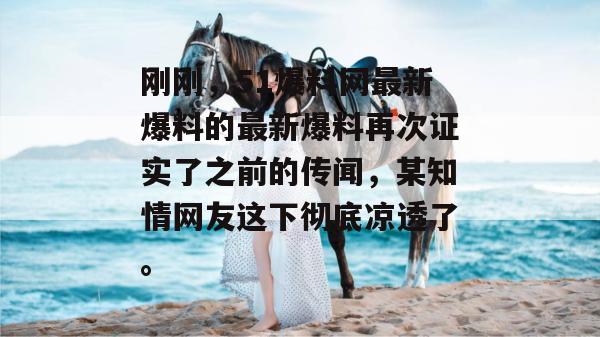 刚刚，51爆料网最新爆料的最新爆料再次证实了之前的传闻，某知情网友这下彻底凉透了。