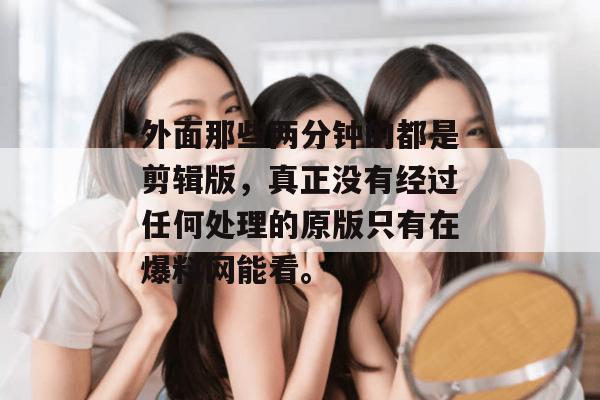 外面那些两分钟的都是剪辑版，真正没有经过任何处理的原版只有在爆料网能看。