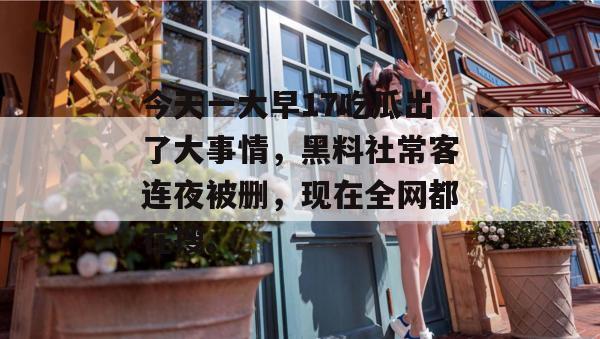 今天一大早17吃瓜出了大事情,黑料社常客连夜被删,现在全网都在搜。 今天一大早17吃瓜出了大事情,黑料社常客连夜被删,现在全网都在搜。