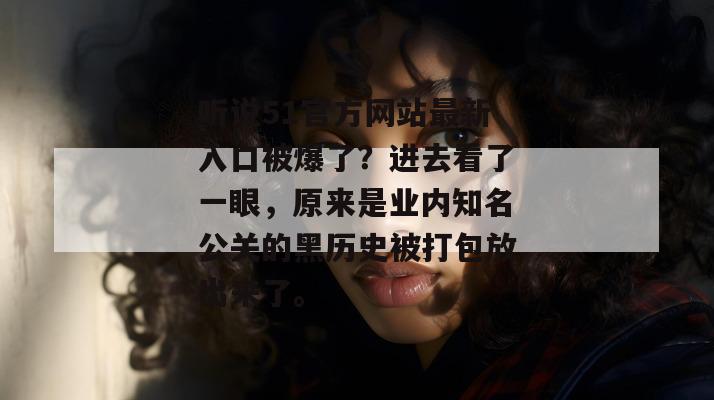 听说51官方网站最新入口被爆了?进去看了一眼,原来是业内知名公关的黑历史被打包放出来了。 听说51官方网站最新入口被爆了?进去看了一眼,原来是业内知名公关的黑历史被打包放出来了。