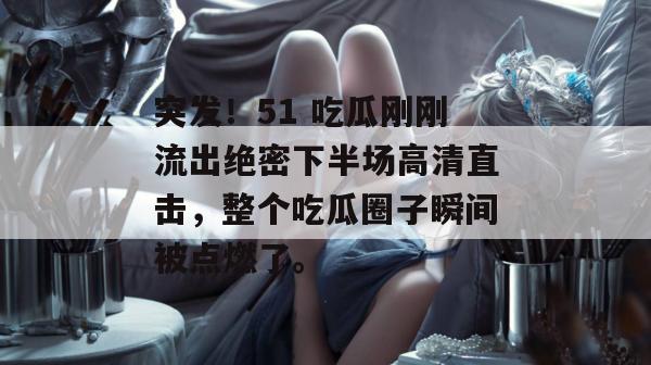突发！51 吃瓜刚刚流出绝密下半场高清直击，整个吃瓜圈子瞬间被点燃了。