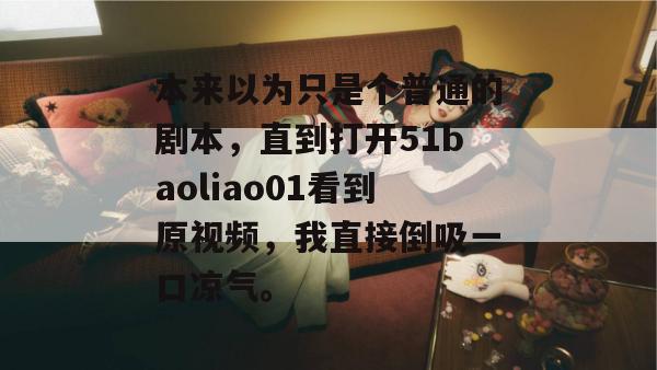 本来以为只是个普通的剧本，直到打开51baoliao01看到原视频，我直接倒吸一口凉气。
