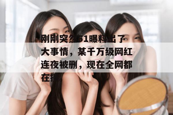 刚刚突然51曝料出了大事情,某千万级网红连夜被删,现在全网都在搜。 刚刚突然51曝料出了大事情,某千万级网红连夜被删,现在全网都在搜。