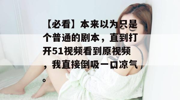 【必看】本来以为只是个普通的剧本，直到打开51视频看到原视频，我直接倒吸一口凉气。