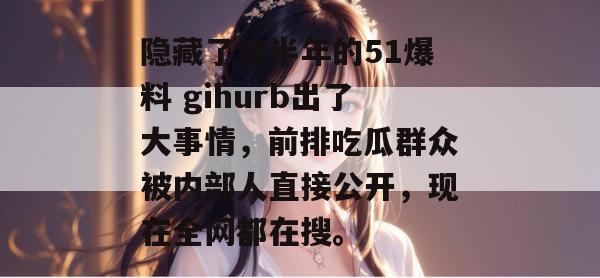 隐藏了快半年的51爆料 gihurb出了大事情，前排吃瓜群众被内部人直接公开，现在全网都在搜。