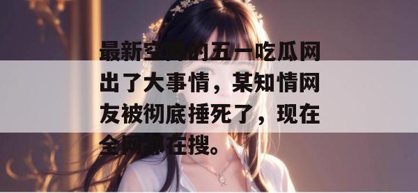 最新空降的五一吃瓜网出了大事情，某知情网友被彻底捶死了，现在全网都在搜。