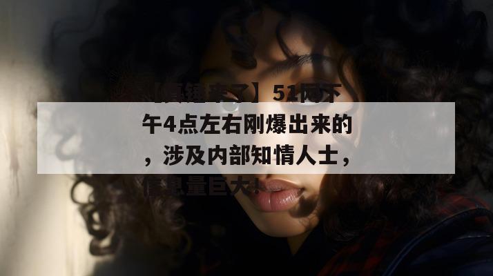 【真锤来了】51网下午4点左右刚爆出来的，涉及内部知情人士，信息量巨大！