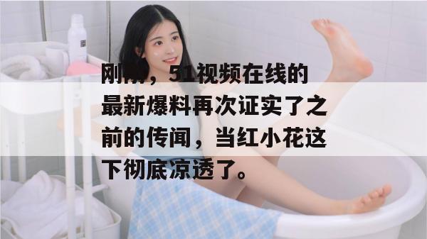 刚刚，51视频在线的最新爆料再次证实了之前的传闻，当红小花这下彻底凉透了。