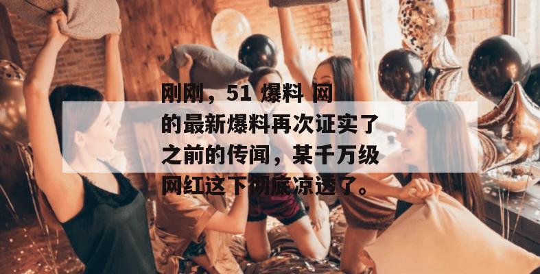刚刚，51 爆料 网的最新爆料再次证实了之前的传闻，某千万级网红这下彻底凉透了。