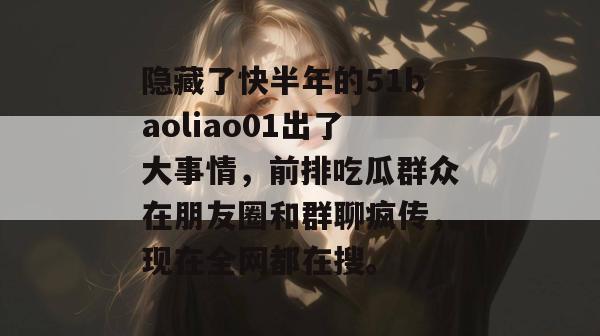 隐藏了快半年的51baoliao01出了大事情，前排吃瓜群众在朋友圈和群聊疯传，现在全网都在搜。