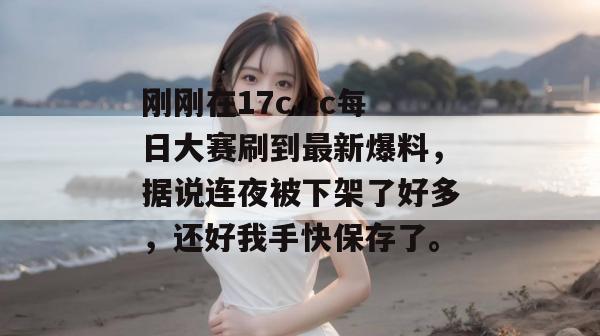 刚刚在17c.cc每日大赛刷到最新爆料，据说连夜被下架了好多，还好我手快保存了。