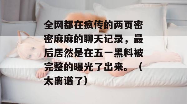 全网都在疯传的两页密密麻麻的聊天记录，最后居然是在五一黑料被完整的曝光了出来。（太离谱了）