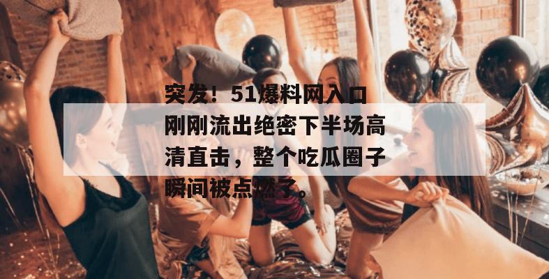 突发！51爆料网入口刚刚流出绝密下半场高清直击，整个吃瓜圈子瞬间被点燃了。