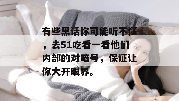 有些黑话你可能听不懂，去51吃看一看他们内部的对暗号，保证让你大开眼界。