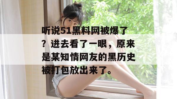 听说51黑料网被爆了?进去看了一眼,原来是某知情网友的黑历史被打包放出来了。 听说51黑料网被爆了?进去看了一眼,原来是某知情网友的黑历史被打包放出来了。