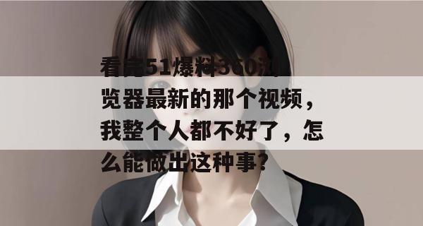 看完51爆料360浏览器最新的那个视频,我整个人都不好了,怎么能做出这种事? 看完51爆料360浏览器最新的那个视频,我整个人都不好了,怎么能做出这种事?