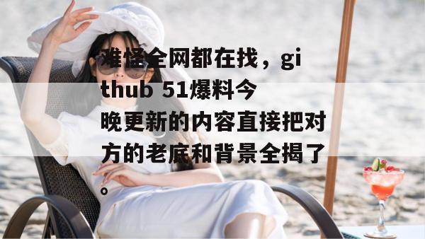 难怪全网都在找，github 51爆料今晚更新的内容直接把对方的老底和背景全揭了。
