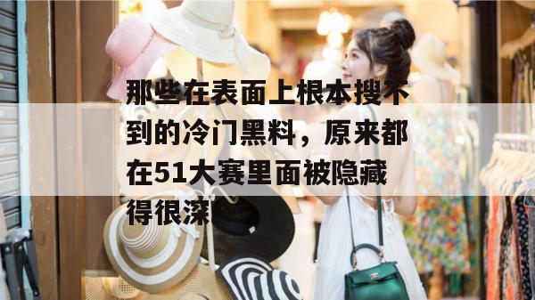 那些在表面上根本搜不到的冷门黑料，原来都在51大赛里面被隐藏得很深。